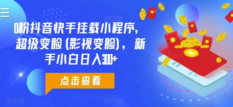 0粉抖音快手挂载小程序，超级变脸(影视变脸)，新手小白日入300+【揭秘】-轻创副业圈