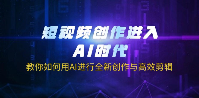 短视频创作进入AI时代，教你如何用AI进行全新创作与高效剪辑-轻创副业圈