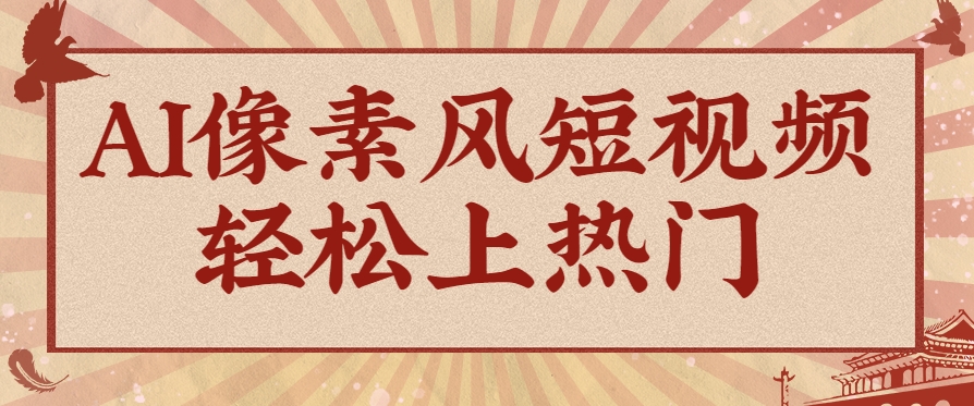 爆火1000万！AI像素风短视频制作方法，轻松上热门收割流量！完整保姆级教程！-轻创副业圈