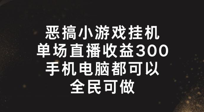 恶搞小游戏挂机，单场直播300+，全民可操作【揭秘】-轻创副业圈