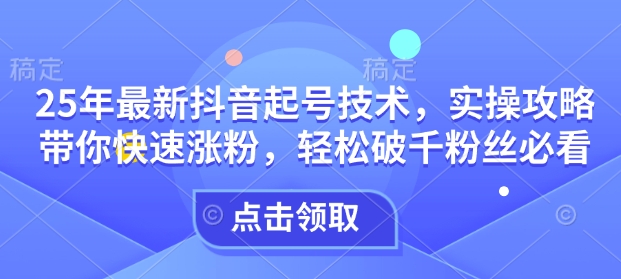 25年最新抖音起号技术，实操攻略带你快速涨粉，轻松破千粉丝必看-轻创副业圈