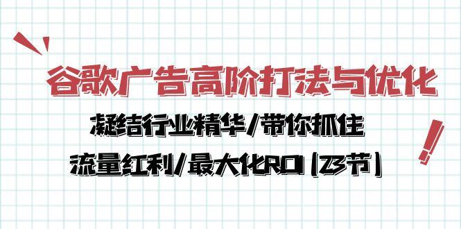 谷歌广告高阶打法与优化，凝结行业精华/带你抓住流量红利/最大化ROI(23节-轻创副业圈