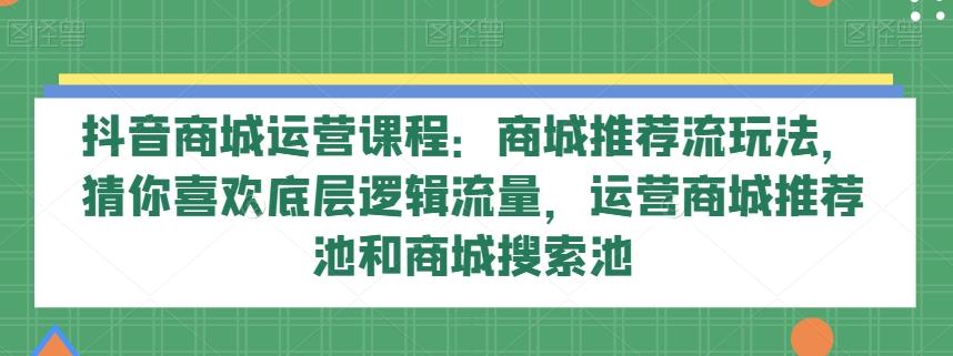 抖音商城运营课程：商城推荐流玩法，猜你喜欢底层逻辑流量，运营商城推荐池和商城搜索池-轻创副业圈