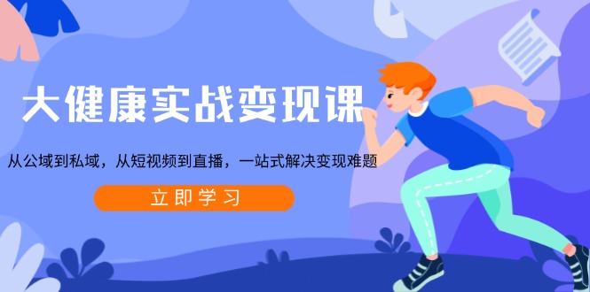 大健康实战变现课：从公域到私域，从短视频到直播，一站式解决变现难题-轻创副业圈