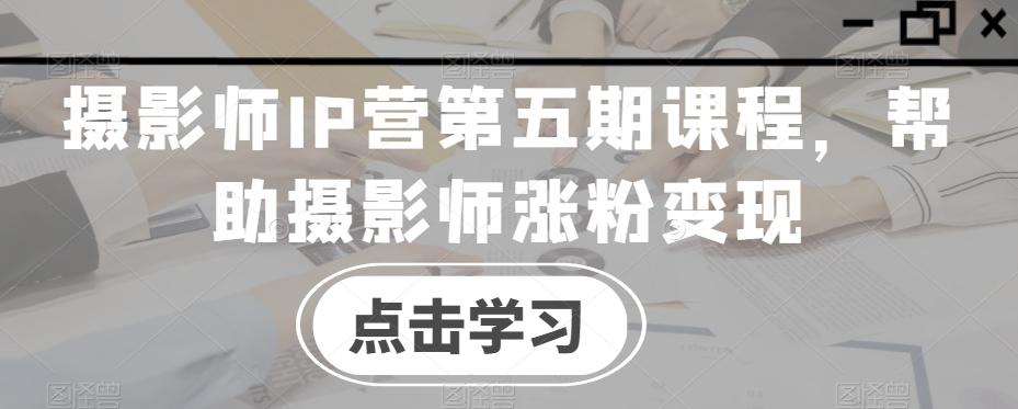 摄影师IP营第五期课程，帮助摄影师涨粉变现-轻创副业圈