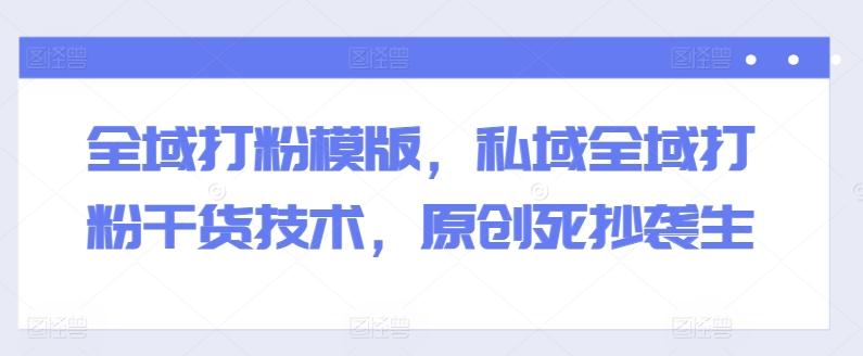 全域打粉模版，私域全域打粉干货技术，原创死抄袭生-轻创副业圈