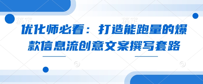 优化师必看：打造能跑量的爆款信息流创意文案撰写套路-轻创副业圈