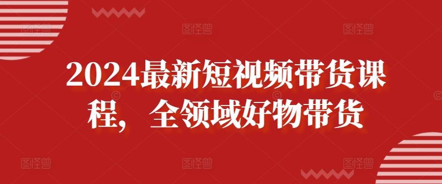 2024最新短视频带货课程，全领域好物带货-轻创副业圈