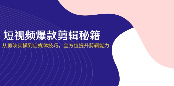 短视频爆款剪辑秘籍，从剪映实操到自媒体技巧，全方位提升剪辑能力-轻创副业圈