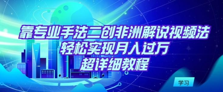 靠专业手法二创非洲解说视频玩法，轻松实现月入过万，超详细教程【揭秘】-轻创副业圈