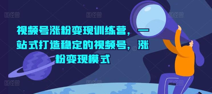 视频号涨粉变现训练营，一站式打造稳定的视频号，涨粉变现模式-轻创副业圈