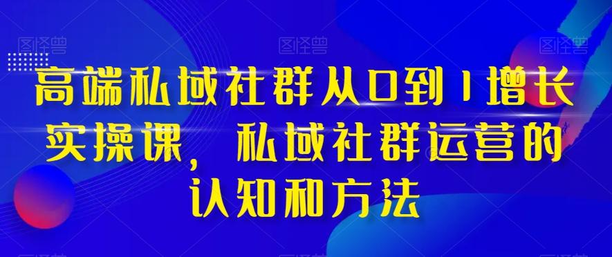 高端私域社群从0到1增长实操课，私域社群运营的认知和方法-轻创副业圈