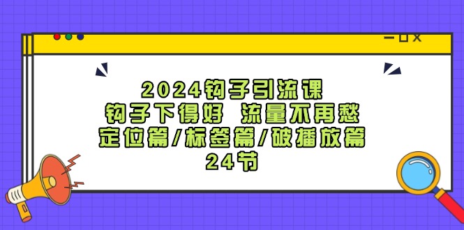 2024钩子引流课：钩子下得好流量不再愁，定位篇/标签篇/破播放篇/24节-轻创副业圈