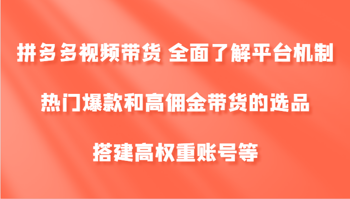 拼多多视频带货 全面了解平台机制、热门爆款和高佣金带货的选品，搭建高权重账号等-轻创副业圈