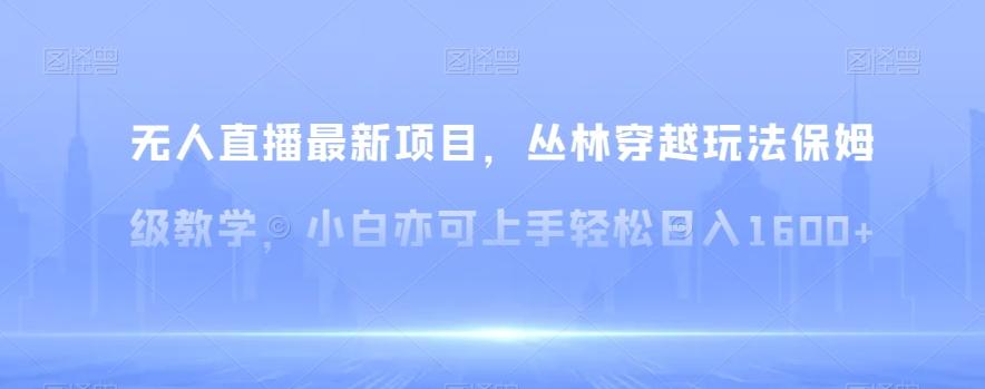无人直播最新项目，丛林穿越玩法保姆级教学，小白亦可上手轻松日入1600+【揭秘】-轻创副业圈