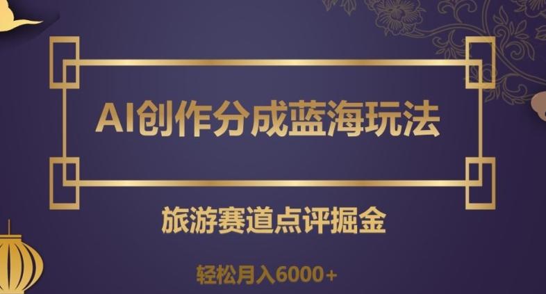 AI创作分成蓝海玩法，旅游赛道点评掘金，轻松月入6000+【揭秘】-轻创副业圈