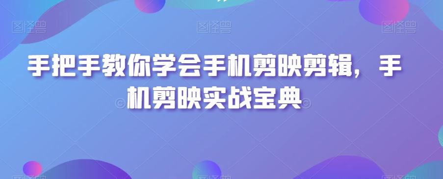 手把手教你学会手机剪映剪辑，手机剪映实战宝典-轻创副业圈