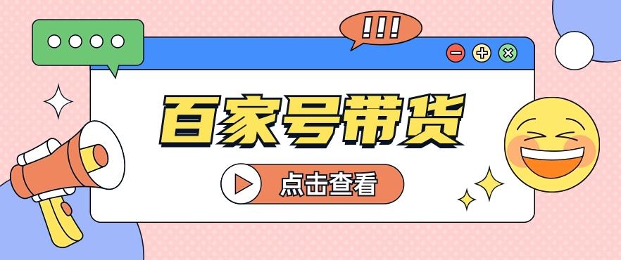 百家号带货玩法，直接复制粘贴发布，一个月单号也能变现2000+！【视频教程】-轻创副业圈