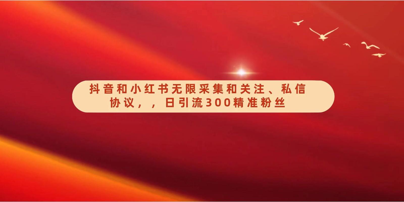 抖音和小红书无限采集和关注、私信协议，日引流300精准粉-轻创副业圈