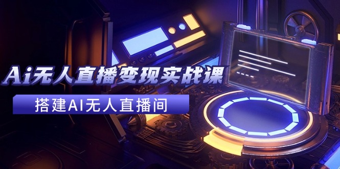2024全套Ai无人直播变现实战课，搭建AI无人直播间，利用AI赚钱 (24节课-轻创副业圈