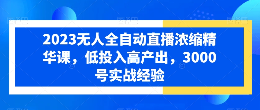 2023无人全自动直播浓缩精华课，低投入高产出，3000号实战经验-轻创副业圈