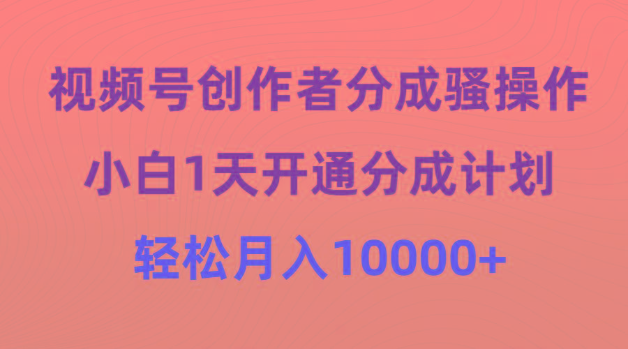 (9656期)视频号创作者分成骚操作，小白1天开通分成计划，轻松月入10000+-轻创副业圈