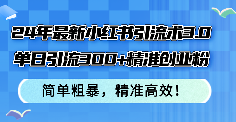 24年最新小红书引流术3.0，单日引流300+精准创业粉，简单粗暴，精准高效！-轻创副业圈