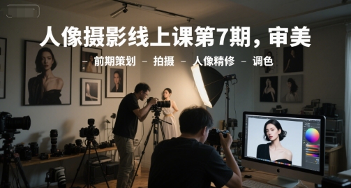 人像摄影线上课第7期，审美-前期策划-拍摄-人像精修-调色-轻创副业圈