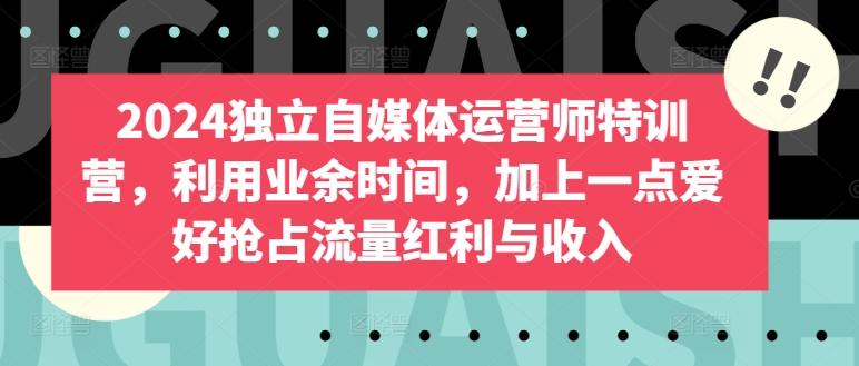 2024独立自媒体运营师特训营，利用业余时间，加上一点爱好抢占流量红利与收入-轻创副业圈