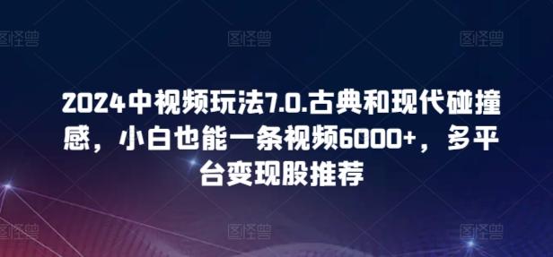 2024中视频玩法7.0.古典和现代碰撞感，小白也能一条视频6000+，多平台变现【揭秘】-轻创副业圈