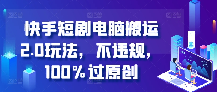 快手短剧电脑搬运2.0玩法，不违规，100%过原创-轻创副业圈
