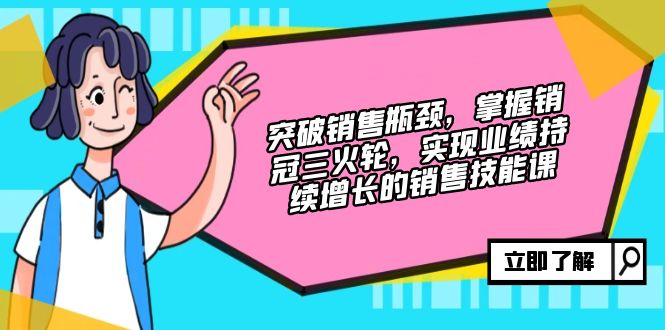 突破销售瓶颈，掌握销冠三火轮，实现业绩持续增长的销售技能课-轻创副业圈