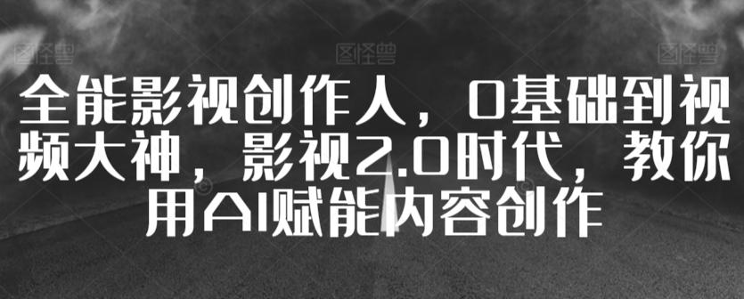 全能影视创作人，0基础到视频大神，影视2.0时代，教你用AI赋能内容创作-轻创副业圈
