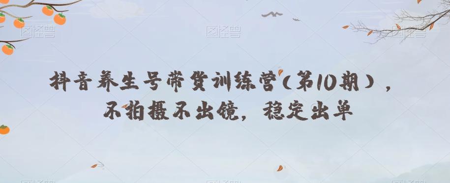 抖音养生号带货训练营(第10期），不拍摄不出镜，稳定出单-轻创副业圈