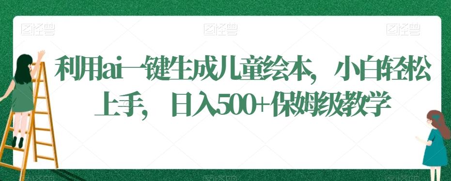 利用ai一键生成儿童绘本，小白轻松上手，日入500+保姆级教学【揭秘】-轻创副业圈