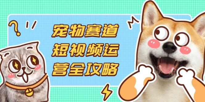 宠物赛道短视频运营全攻略，选品拍摄剪辑实操，实现流量到收益转化-轻创副业圈