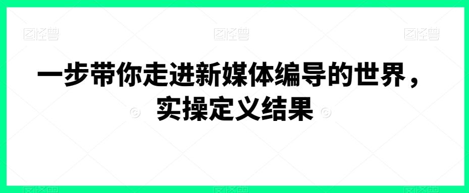 一步带你走进新媒体编导的世界，实操定义结果-轻创副业圈
