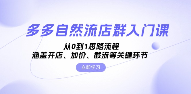 多多自然流店群入门课，从0到1思路流程，涵盖开店、加价、截流等关键环节-轻创副业圈
