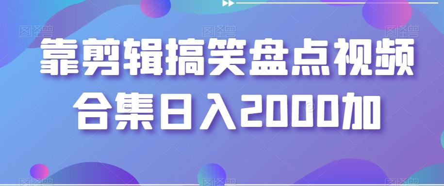 靠剪辑搞笑盘点视频合集日入2000加【揭秘】-轻创副业圈