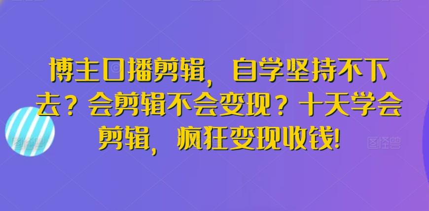 博主口播剪辑，自学坚持不下去？会剪辑不会变现？十天学会剪辑，疯狂变现收钱!-轻创副业圈