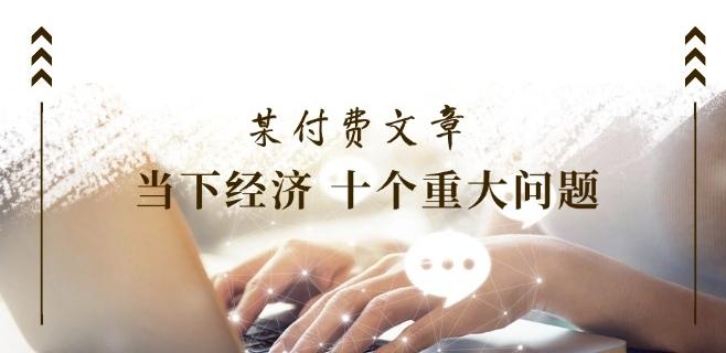 某付费文章《当下经济 十个重大问题》覆盖了大家关心的全部经济类话题-轻创副业圈