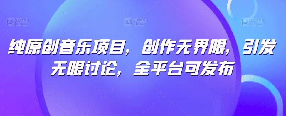 纯原创音乐项目，创作无界限，引发无限讨论，全平台可发布【揭秘】-轻创副业圈