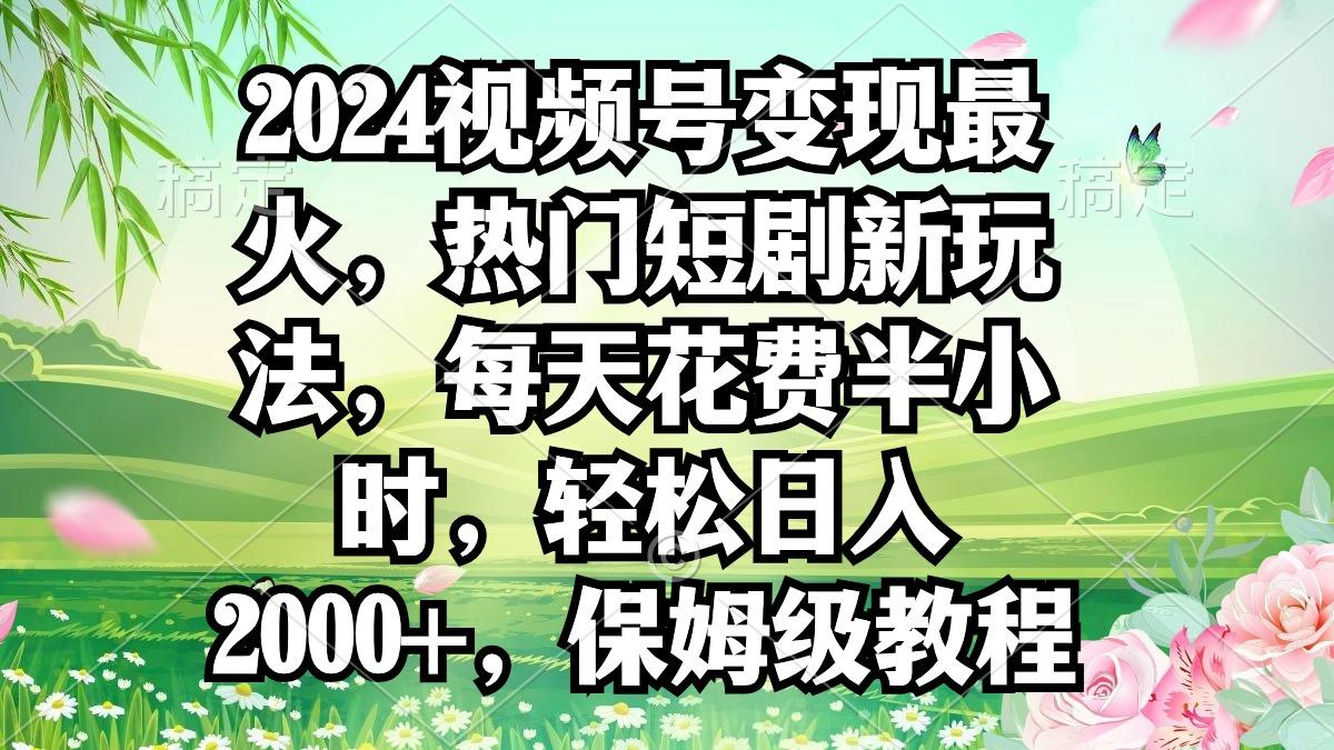 2024视频号变现最火，热门短剧新玩法，每天花费半小时，轻松日入2000+，…-轻创副业圈