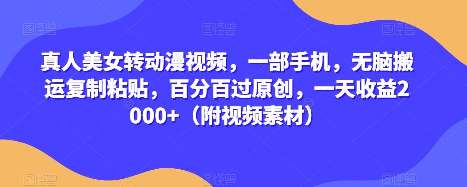 真人美女转动漫视频，一部手机，无脑搬运复制粘贴，百分百过原创，一天收益2000+（附视频素材）【揭秘】-轻创副业圈