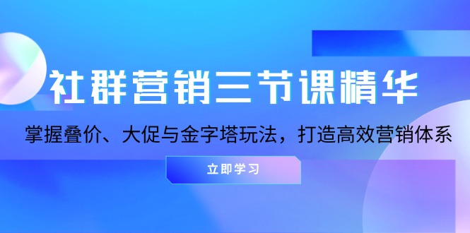 社群营销三节课精华：掌握叠价、大促与金字塔玩法，打造高效营销体系-轻创副业圈