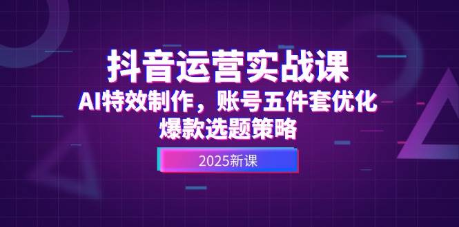 抖音运营实战课，AI特效制作，账号五件套优化，爆款选题策略-轻创副业圈
