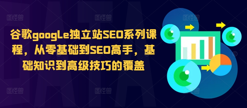 谷歌google独立站SEO系列课程，从零基础到SEO高手，基础知识到高级技巧的覆盖-轻创副业圈