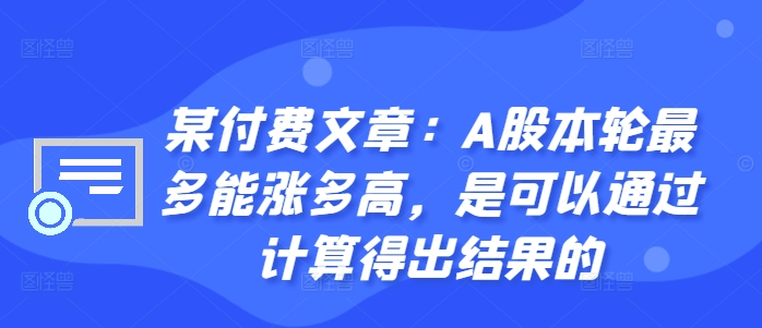 某付费文章：A股本轮最多能涨多高，是可以通过计算得出结果的-轻创副业圈