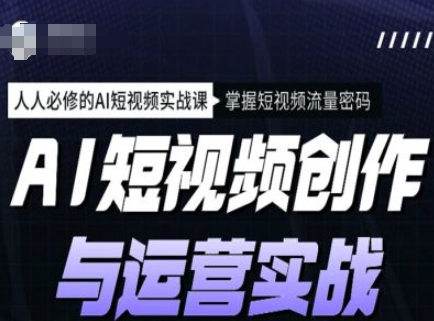 AI短视频创作与运营实战课程，人人必修的AI短视频实战课，掌握短视频流量密码-轻创副业圈