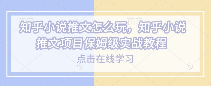 知乎小说推文怎么玩，知乎小说推文项目保姆级实战教程-轻创副业圈